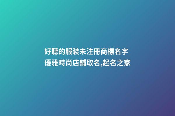 好聽的服裝未注冊商標名字 優雅時尚店鋪取名,起名之家-第1張-店鋪起名-玄機派